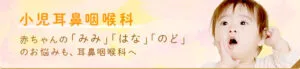 小児耳鼻咽喉科 赤ちゃんの「みみ」「はな」「のど」のお悩みも、耳鼻咽喉科へ